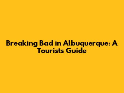 Breaking Bad in Albuquerque: A Tourist's Guide