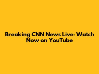 Breaking CNN News Live: Watch Now on YouTube