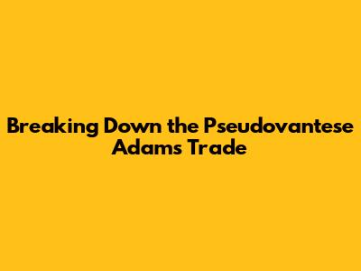 Breaking Down the Pseudovantese Adams Trade