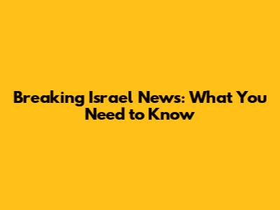 Breaking Israel News: What You Need to Know