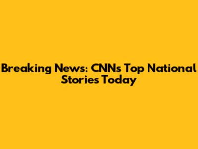 Breaking News: CNN's Top National Stories Today