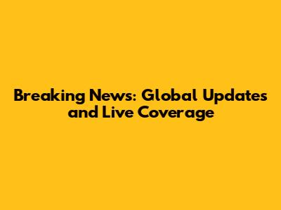 Breaking News: Global Updates and Live Coverage