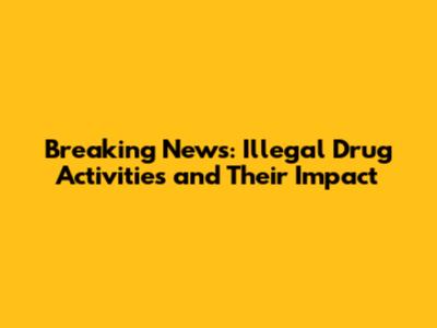 Breaking News: Illegal Drug Activities and Their Impact