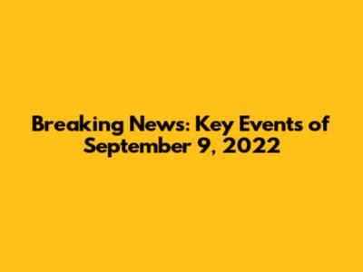 Breaking News: Key Events of September 9, 2022