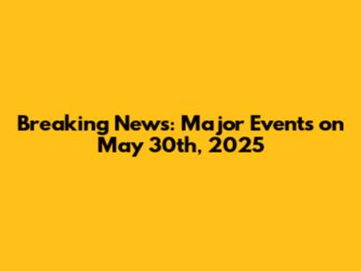 Breaking News: Major Events on May 30th, 2025