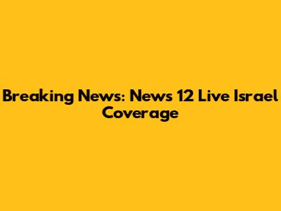 Breaking News: News 12 Live Israel Coverage