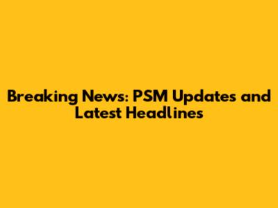 Breaking News: PSM Updates and Latest Headlines