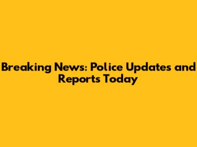 Breaking News: Police Updates and Reports Today