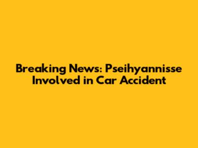 Breaking News: Pseihyannisse Involved in Car Accident