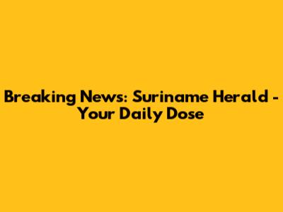 Breaking News: Suriname Herald - Your Daily Dose
