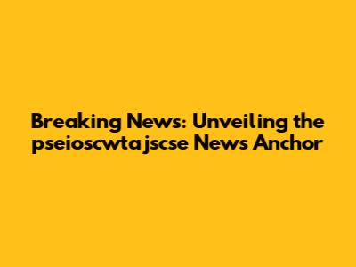 Breaking News: Unveiling the pseioscwtajscse News Anchor