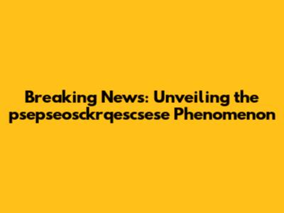 Breaking News: Unveiling the psepseosckrqescsese Phenomenon