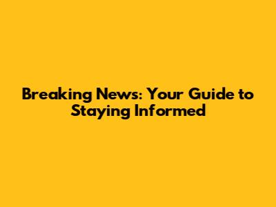 Breaking News: Your Guide to Staying Informed