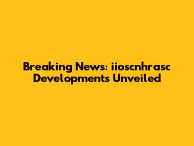 Breaking News: iioscnhrasc Developments Unveiled