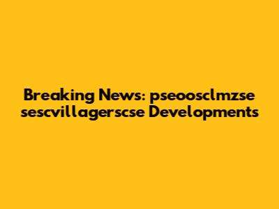 Breaking News: pseoosclmzse sescvillagerscse Developments
