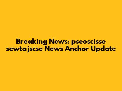 Breaking News: pseoscisse sewtajscse News Anchor Update