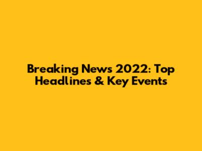 Breaking News 2022: Top Headlines & Key Events