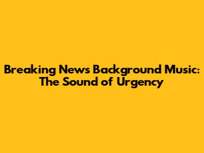 Breaking News Background Music: The Sound of Urgency
