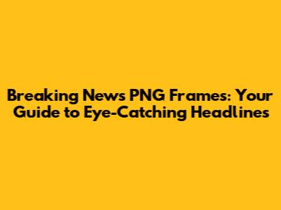 Breaking News PNG Frames: Your Guide to Eye-Catching Headlines