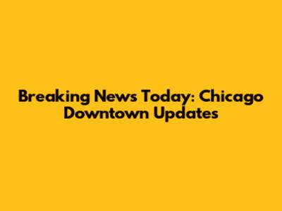 Breaking News Today: Chicago Downtown Updates