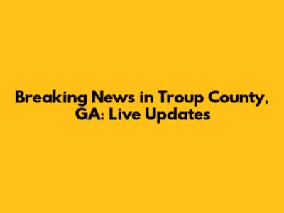 Breaking News in Troup County, GA: Live Updates