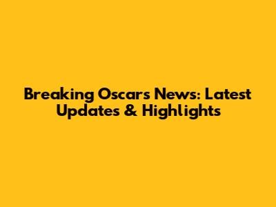 Breaking Oscars News: Latest Updates & Highlights