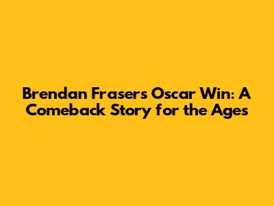 Brendan Fraser's Oscar Win: A Comeback Story for the Ages