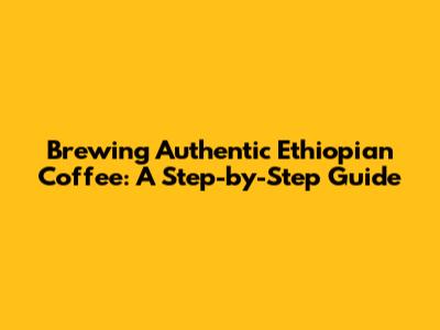 Brewing Authentic Ethiopian Coffee: A Step-by-Step Guide