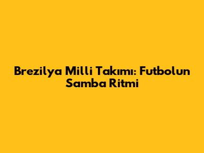Brezilya Milli Takımı: Futbolun Samba Ritmi