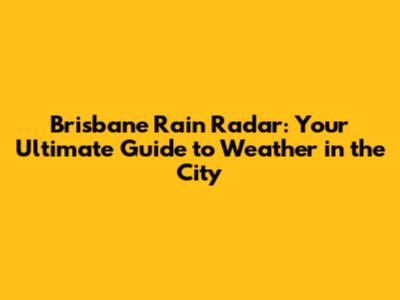 Brisbane Rain Radar: Your Ultimate Guide to Weather in the City
