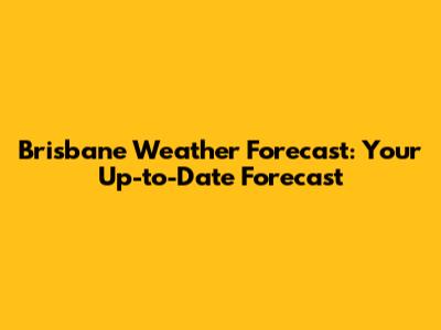 Brisbane Weather Forecast: Your Up-to-Date Forecast