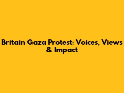 Britain Gaza Protest: Voices, Views & Impact