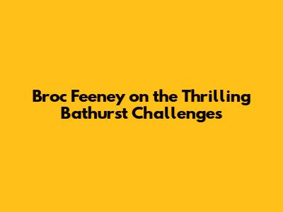 Broc Feeney on the Thrilling Bathurst Challenges