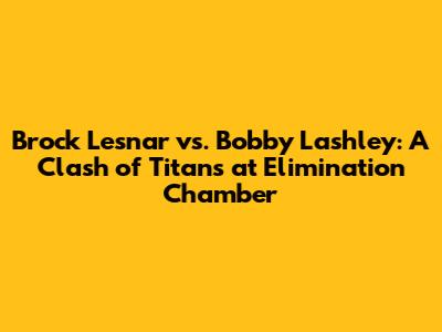 Brock Lesnar vs. Bobby Lashley: A Clash of Titans at Elimination Chamber