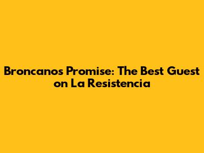 Broncano's Promise: The Best Guest on La Resistencia