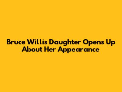 Bruce Willis' Daughter Opens Up About Her Appearance