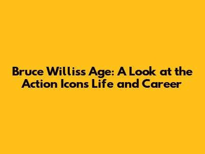 Bruce Willis's Age: A Look at the Action Icon's Life and Career