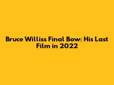 Bruce Willis's Final Bow: His Last Film in 2022