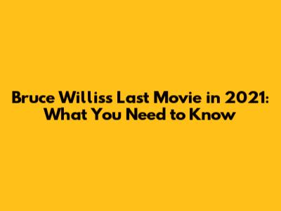 Bruce Willis's Last Movie in 2021: What You Need to Know