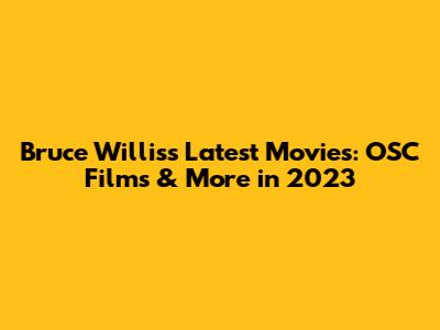 Bruce Willis's Latest Movies: OSC Films & More in 2023