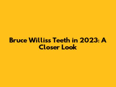 Bruce Willis's Teeth in 2023: A Closer Look
