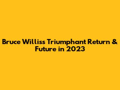 Bruce Willis's Triumphant Return & Future in 2023