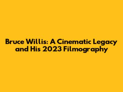 Bruce Willis: A Cinematic Legacy and His 2023 Filmography