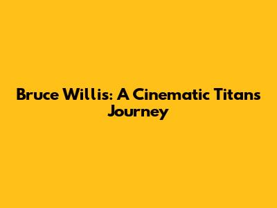 Bruce Willis: A Cinematic Titan's Journey