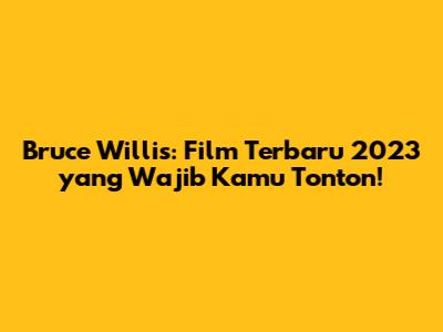 Bruce Willis: Film Terbaru 2023 yang Wajib Kamu Tonton!