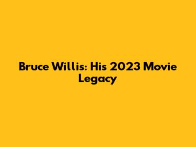 Bruce Willis: His 2023 Movie Legacy