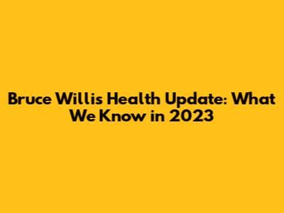 Bruce Willis Health Update: What We Know in 2023