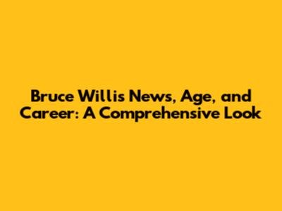 Bruce Willis News, Age, and Career: A Comprehensive Look