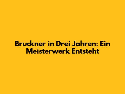 Bruckner in Drei Jahren: Ein Meisterwerk Entsteht