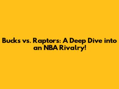 Bucks vs. Raptors: A Deep Dive into an NBA Rivalry!